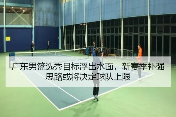 广东男篮选秀目标浮出水面，新赛季补强思路或将决定球队上限